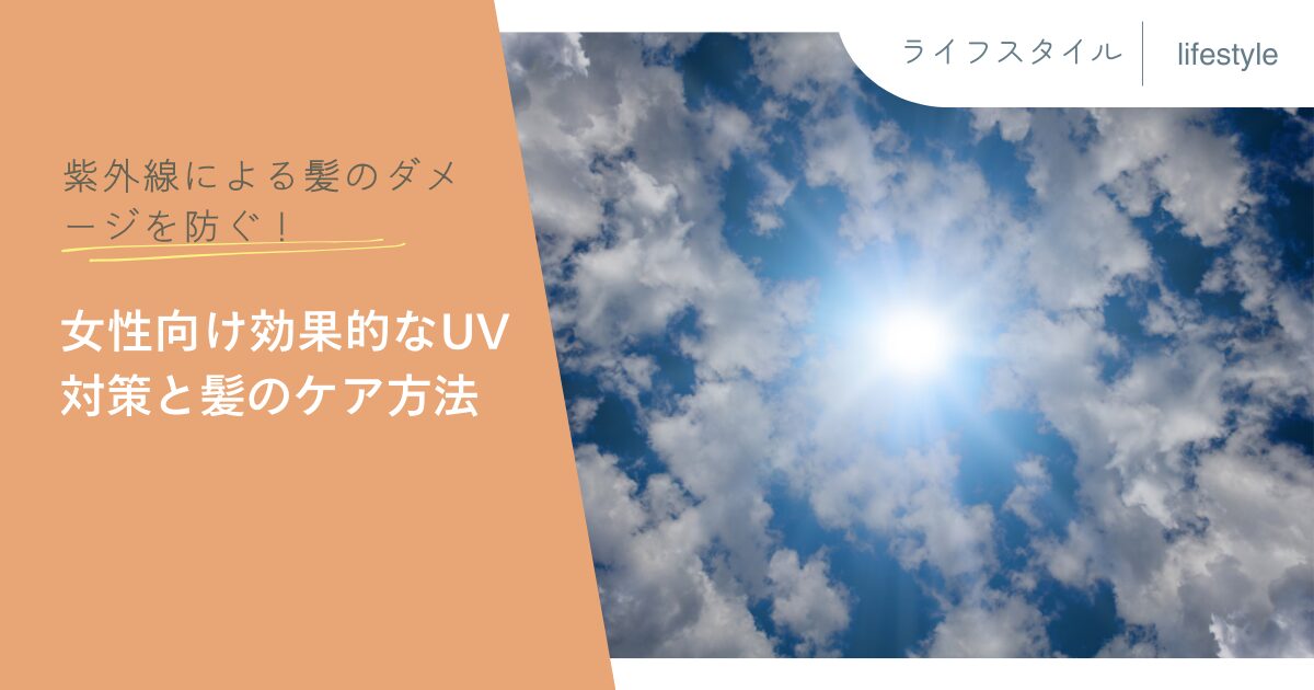 紫外線による髪のダメージを防ぐ！女性向け効果的なUV対策と髪のケア方法