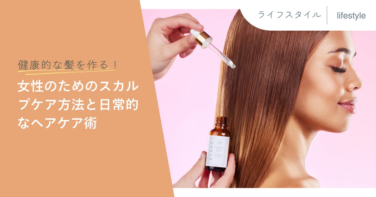 健康的な髪を作る！女性のためのスカルプケア方法と日常的なヘアケア術