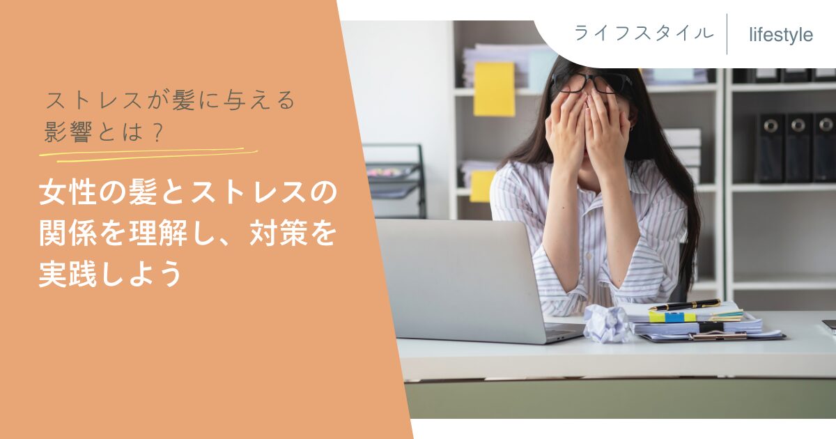 ストレスが髪に与える影響とは？女性の髪とストレスの関係を理解し、対策を実践しよう